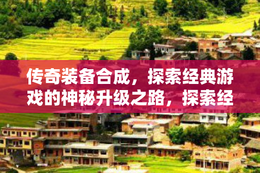 传奇装备合成,探索经典游戏的神秘升级之路,探索经典游戏神秘升级之路,传奇装备合成 传奇装备合成,探索经典游戏的神秘升级之路,探索经典游戏神秘升级之路,传奇装备合成