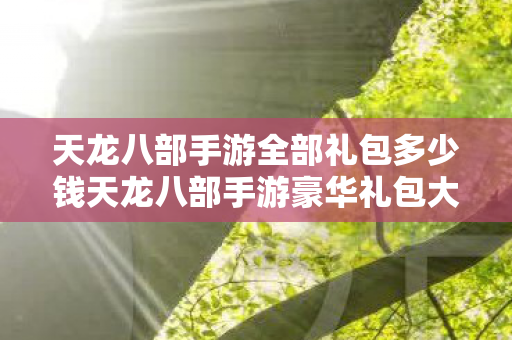 天龙八部手游全部礼包多少钱天龙八部手游豪华礼包大放送,解锁顶级装备,畅游武侠世界!天龙八部手游豪华礼包大放送,解锁顶级装备,畅游武侠世界 天龙八部手游全部礼包多少钱天龙八部手游豪华礼包大放送,解锁顶级装备,畅游武侠世界!天龙八部手游豪华礼包大放送,解锁顶级装备,畅游武侠世界