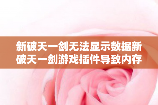 新破天一剑无法显示数据新破天一剑游戏插件导致内存高，深度解析与解决方案，新破天一剑游戏插件内存占用高，深度解析与解决方案