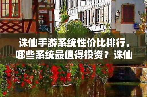 诛仙手游系统性价比排行，哪些系统最值得投资？诛仙手游系统性价比排行，哪些系统最值得投资？