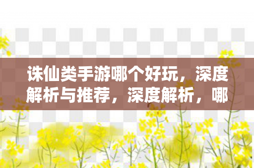 诛仙类手游哪个好玩，深度解析与推荐，深度解析，哪款诛仙类手游最好玩？