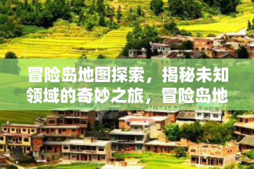 冒险岛地图探索，揭秘未知领域的奇妙之旅，冒险岛地图探索，揭秘未知领域的奇妙之旅