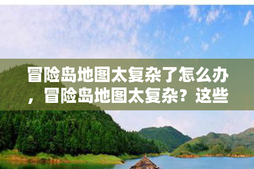 冒险岛地图太复杂了怎么办，冒险岛地图太复杂？这些攻略帮你轻松应对！