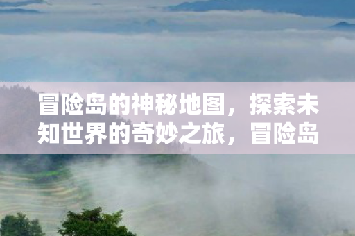 冒险岛的神秘地图,探索未知世界的奇妙之旅,冒险岛神秘地图,探索未知世界的奇妙之旅 冒险岛的神秘地图,探索未知世界的奇妙之旅,冒险岛神秘地图,探索未知世界的奇妙之旅