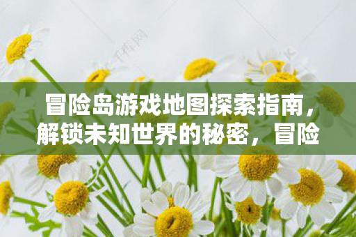 冒险岛游戏地图探索指南,解锁未知世界的秘密,冒险岛游戏地图探索全攻略,解锁未知世界的秘密 冒险岛游戏地图探索指南,解锁未知世界的秘密,冒险岛游戏地图探索全攻略,解锁未知世界的秘密