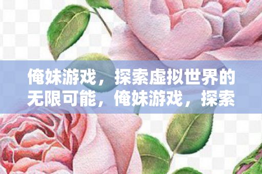 俺妹游戏,探索虚拟世界的无限可能,俺妹游戏,探索虚拟世界的无限可能 俺妹游戏,探索虚拟世界的无限可能,俺妹游戏,探索虚拟世界的无限可能