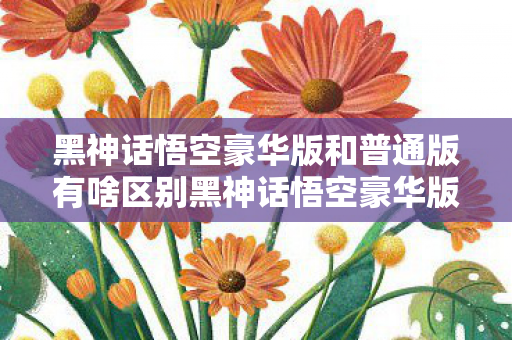 黑神话悟空豪华版和普通版有啥区别黑神话悟空豪华版,重塑经典,再续传奇,黑神话悟空豪华版,重塑经典,再续传奇 黑神话悟空豪华版和普通版有啥区别黑神话悟空豪华版,重塑经典,再续传奇,黑神话悟空豪华版,重塑经典,再续传奇