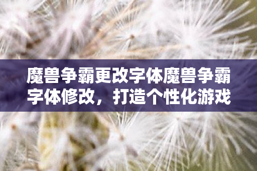 魔兽争霸更改字体魔兽争霸字体修改,打造个性化游戏体验,魔兽争霸字体修改,打造个性化游戏体验 魔兽争霸更改字体魔兽争霸字体修改,打造个性化游戏体验,魔兽争霸字体修改,打造个性化游戏体验