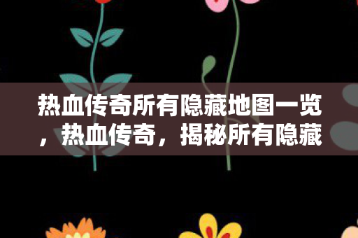 热血传奇所有隐藏地图一览，热血传奇，揭秘所有隐藏地图