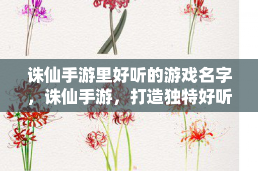 诛仙手游里好听的游戏名字，诛仙手游，打造独特好听的游戏名字