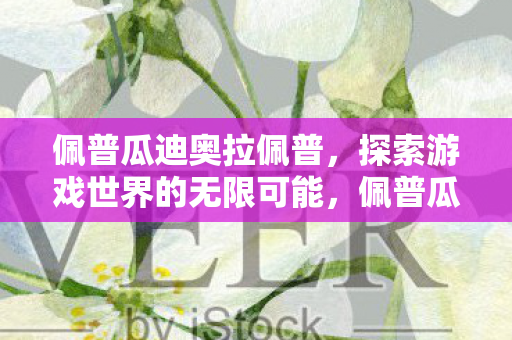 佩普瓜迪奥拉佩普，探索游戏世界的无限可能，佩普瓜迪奥拉佩普，探索游戏世界的无限可能