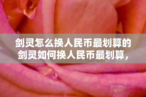 剑灵怎么换人民币最划算的剑灵如何换人民币最划算,最划算方法,剑灵游戏内如何兑换人民币 剑灵怎么换人民币最划算的剑灵如何换人民币最划算,最划算方法,剑灵游戏内如何兑换人民币