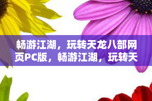 畅游江湖，玩转天龙八部网页PC版，畅游江湖，玩转天龙八部网页PC版，江湖之旅等你来挑战