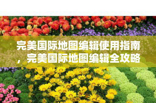完美国际地图编辑使用指南,完美国际地图编辑全攻略 完美国际地图编辑使用指南,完美国际地图编辑全攻略