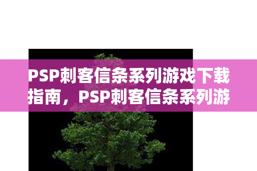 PSP刺客信条系列游戏下载指南,PSP刺客信条系列游戏下载指南,轻松获取游戏资源 PSP刺客信条系列游戏下载指南,PSP刺客信条系列游戏下载指南,轻松获取游戏资源