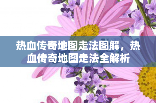热血传奇地图走法图解，热血传奇地图走法全解析