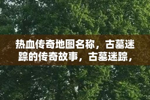 热血传奇地图名称，古墓迷踪的传奇故事，古墓迷踪，热血传奇的探险之旅