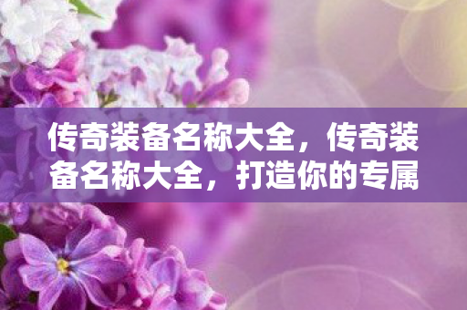 传奇装备名称大全，传奇装备名称大全，打造你的专属神器