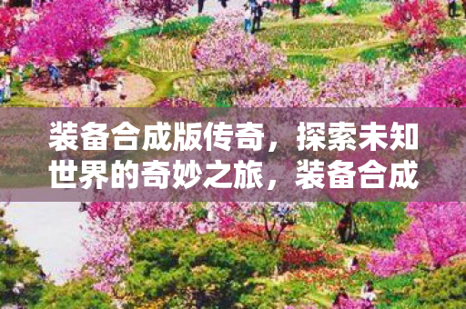 装备合成版传奇，探索未知世界的奇妙之旅，装备合成版传奇，探索未知世界的奇妙之旅
