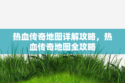 热血传奇地图详解攻略,热血传奇地图全攻略 热血传奇地图详解攻略,热血传奇地图全攻略