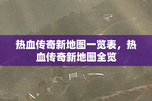 热血传奇新地图一览表，热血传奇新地图全览