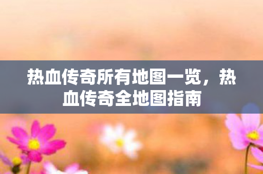 热血传奇所有地图一览图片
