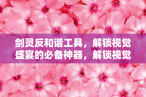 剑灵反和谐工具，解锁视觉盛宴的必备神器，解锁视觉盛宴，揭秘剑灵反和谐工具