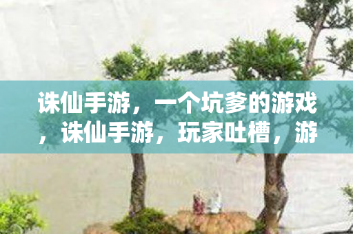 诛仙手游，一个坑爹的游戏，诛仙手游，玩家吐槽，游戏太坑！