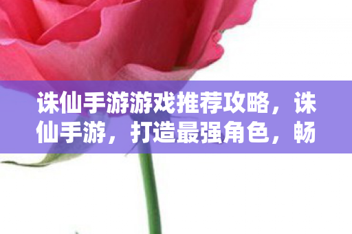 诛仙手游游戏推荐攻略,诛仙手游,打造最强角色,畅游仙侠世界 诛仙手游游戏推荐攻略,诛仙手游,打造最强角色,畅游仙侠世界