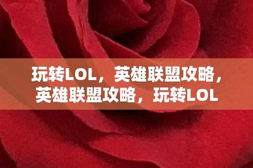 玩转LOL，英雄联盟攻略，英雄联盟攻略，玩转LOL