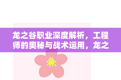 龙之谷职业深度解析,工程师的奥秘与战术运用,龙之谷工程师职业深度解析,奥秘与战术运用 龙之谷职业深度解析,工程师的奥秘与战术运用,龙之谷工程师职业深度解析,奥秘与战术运用