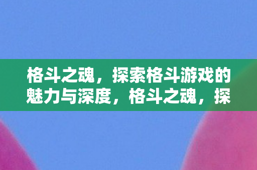 格斗之魂，探索格斗游戏的魅力与深度，格斗之魂，探索格斗游戏的魅力与深度
