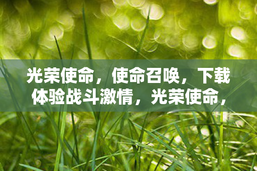 光荣使命，使命召唤，下载体验战斗激情，光荣使命，使命召唤下载体验，战斗激情等你来！