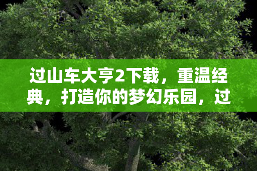 过山车大亨2下载，重温经典，打造你的梦幻乐园，过山车大亨2下载，打造梦幻乐园的经典之作
