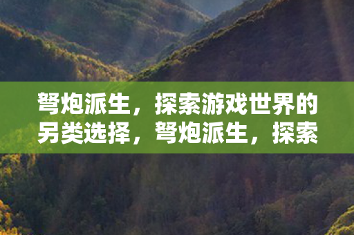 弩炮派生，探索游戏世界的另类选择，弩炮派生，探索游戏世界的另类选择