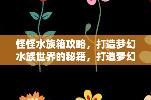 怪怪水族箱攻略，打造梦幻水族世界的秘籍，打造梦幻水族世界，怪怪水族箱攻略秘籍
