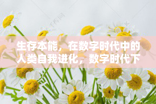生存本能，在数字时代中的人类自我进化，数字时代下的生存本能，人类自我进化的新篇章
