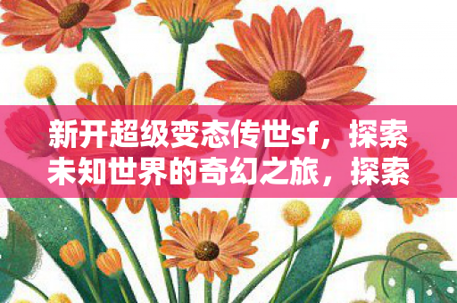 新开超级变态传世sf，探索未知世界的奇幻之旅，探索未知世界的奇幻之旅，新开超级变态传世sf