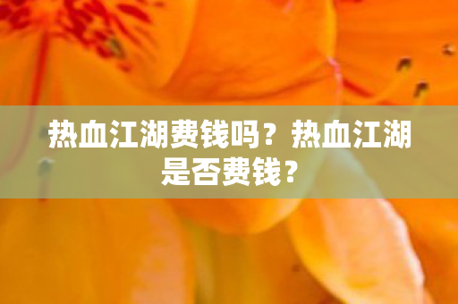 热血江湖费钱吗?热血江湖是否费钱? 热血江湖费钱吗?热血江湖是否费钱?
