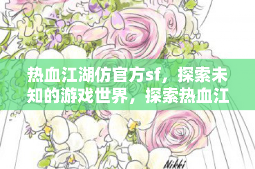 热血江湖仿官方sf,探索未知的游戏世界,探索热血江湖仿官方sf,未知的游戏世界等你来征服 热血江湖仿官方sf,探索未知的游戏世界,探索热血江湖仿官方sf,未知的游戏世界等你来征服