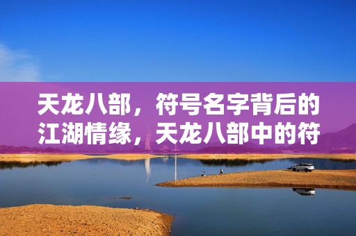 天龙八部，符号名字背后的江湖情缘，天龙八部中的符号名字，江湖情缘的缩影