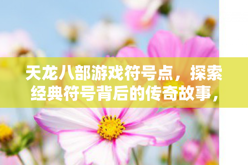 天龙八部游戏符号点,探索经典符号背后的传奇故事,天龙八部游戏符号点,探索经典符号背后的传奇故事 天龙八部游戏符号点,探索经典符号背后的传奇故事,天龙八部游戏符号点,探索经典符号背后的传奇故事
