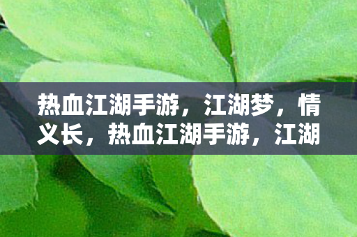 热血江湖手游,江湖梦,情义长,热血江湖手游,江湖梦与情义长 热血江湖手游,江湖梦,情义长,热血江湖手游,江湖梦与情义长