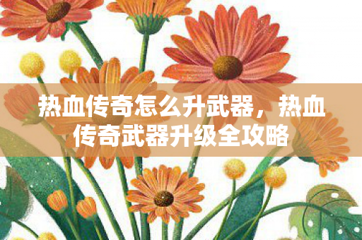 热血传奇怎么升武器，热血传奇武器升级全攻略