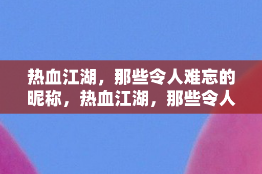 热血江湖,那些令人难忘的昵称,热血江湖,那些令人难忘的昵称 热血江湖,那些令人难忘的昵称,热血江湖,那些令人难忘的昵称