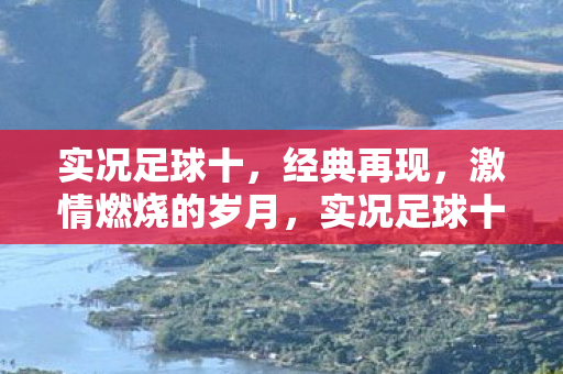 实况足球十，经典再现，激情燃烧的岁月，实况足球十，经典再现，重温激情燃烧的岁月