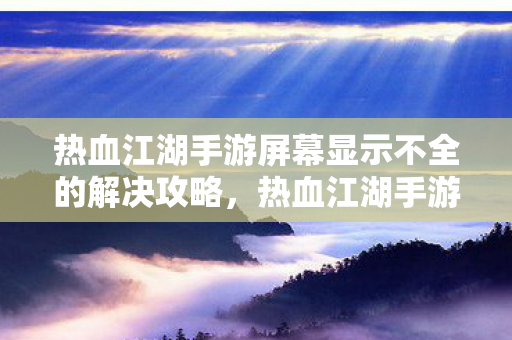 热血江湖手游屏幕显示不全的解决攻略,热血江湖手游屏幕显示不全怎么办?解决攻略来了! 热血江湖手游屏幕显示不全的解决攻略,热血江湖手游屏幕显示不全怎么办?解决攻略来了!