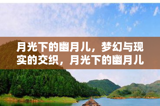 月光下的幽月儿，梦幻与现实的交织，月光下的幽月儿，梦幻与现实的交织之美