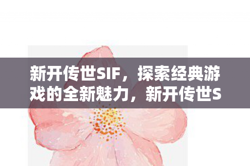 新开传世SIF,探索经典游戏的全新魅力,新开传世SIF,探索经典游戏的全新魅力 新开传世SIF,探索经典游戏的全新魅力,新开传世SIF,探索经典游戏的全新魅力
