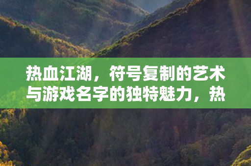 热血江湖,符号复制的艺术与游戏名字的独特魅力,热血江湖,符号复制的艺术与游戏名字的独特魅力 热血江湖,符号复制的艺术与游戏名字的独特魅力,热血江湖,符号复制的艺术与游戏名字的独特魅力